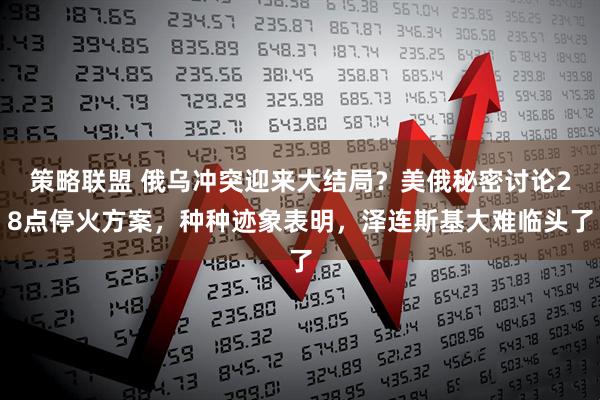 策略联盟 俄乌冲突迎来大结局？美俄秘密讨论28点停火方案，种种迹象表明，泽连斯基大难临头了