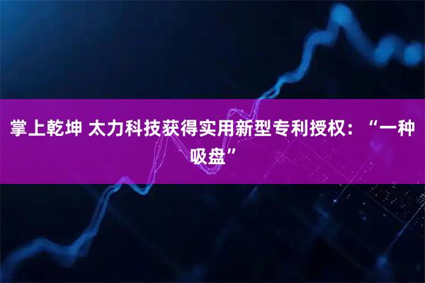 掌上乾坤 太力科技获得实用新型专利授权：“一种吸盘”