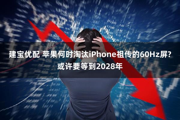 建宝优配 苹果何时淘汰iPhone祖传的60Hz屏?或许要等到2028年