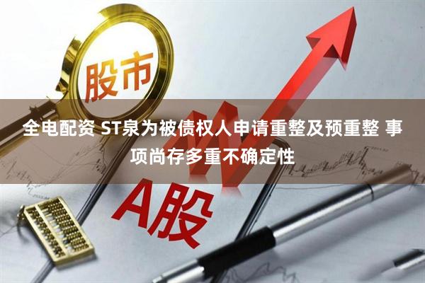 全电配资 ST泉为被债权人申请重整及预重整 事项尚存多重不确定性