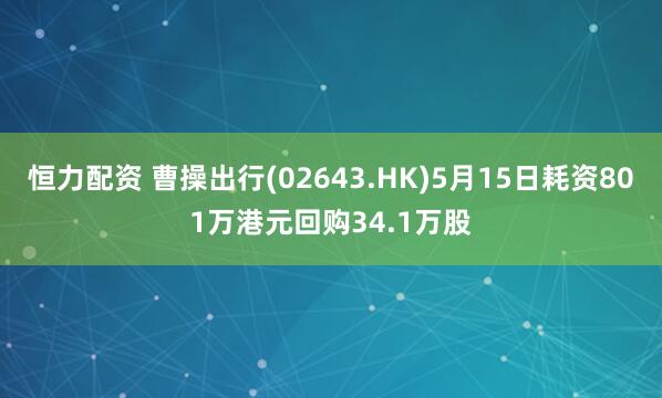 恒力配资 曹操出行(02643.HK)5月15日耗资801万港元回购34.1万股