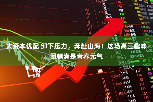 大资本优配 卸下压力，奔赴山海！这场高三趣味团辅满是青春元气