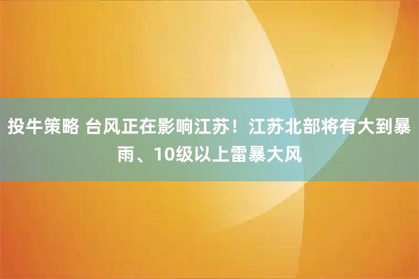 投牛策略 台风正在影响江苏!江苏北部将有大到暴雨、10级以上雷暴大风