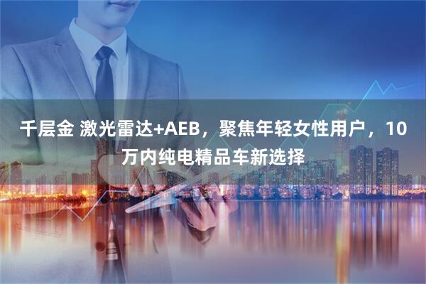 千层金 激光雷达+AEB，聚焦年轻女性用户，10万内纯电精品车新选择