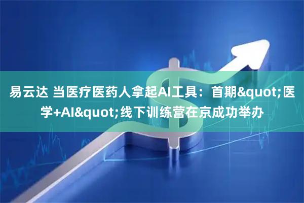 易云达 当医疗医药人拿起AI工具：首期"医学+AI"线下训练营在京成功举办