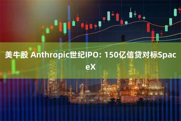 美牛股 Anthropic世纪IPO: 150亿信贷对标SpaceX